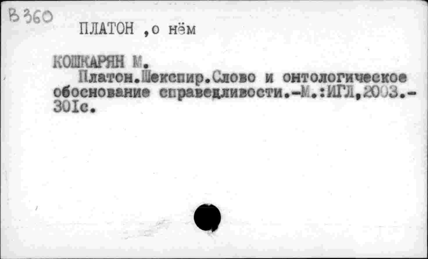 ﻿МбО
ПЛАТОН ,о нём
К0П1КАРЯН Г.
Платон.Шекспир.Слово и онтологическое обоснование справедливости.-} .:ИГЛ,Л) ;3. 301с.